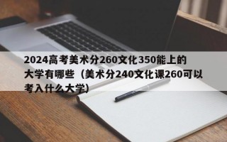 2024高考美术分260文化350能上的大学有哪些（美术分240文化课260可以考入什么大学）