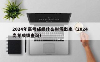 2024年高考成绩什么时候出来（2024高考成绩查询）