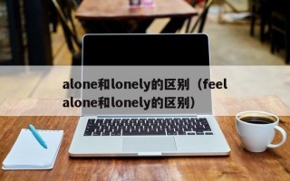 alone和lonely的区别（feelalone和lonely的区别）