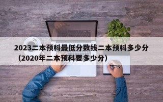 2023二本预科最低分数线二本预科多少分（2020年二本预科要多少分）