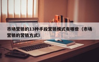 市场营销的13种手段营销模式有哪些（市场营销的营销方式）