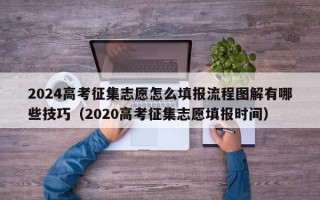 2024高考征集志愿怎么填报流程图解有哪些技巧（2020高考征集志愿填报时间）