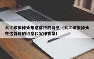 大江歌罢掉头东这首诗的诗意（大江歌罢掉头东这首诗的诗意和写作背景）