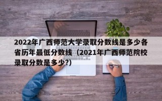 2022年广西师范大学录取分数线是多少各省历年最低分数线（2021年广西师范院校录取分数是多少?）