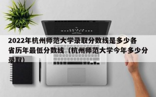 2022年杭州师范大学录取分数线是多少各省历年最低分数线（杭州师范大学今年多少分录取）