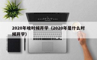 2020年啥时候开学（2020年是什么时候开学）