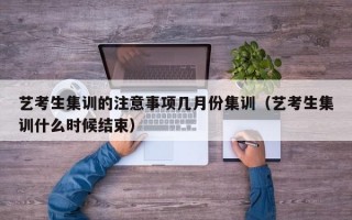 艺考生集训的注意事项几月份集训（艺考生集训什么时候结束）