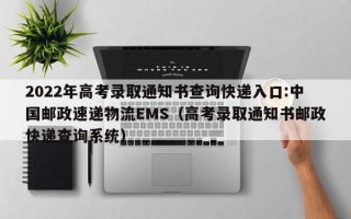 2022年高考录取通知书查询快递入口:中国邮政速递物流EMS（高考录取通知书邮政快递查询系统）