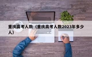 重庆高考人数（重庆高考人数2023年多少人）