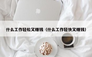 什么工作轻松又赚钱（什么工作轻快又赚钱）