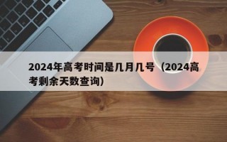 2024年高考时间是几月几号（2024高考剩余天数查询）