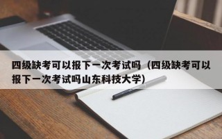 四级缺考可以报下一次考试吗（四级缺考可以报下一次考试吗山东科技大学）