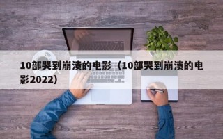 10部哭到崩溃的电影（10部哭到崩溃的电影2022）