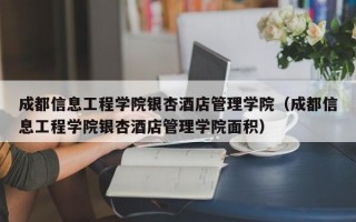 成都信息工程学院银杏酒店管理学院（成都信息工程学院银杏酒店管理学院面积）