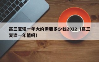 高三复读一年大约需要多少钱2022（高三复读一年值吗）