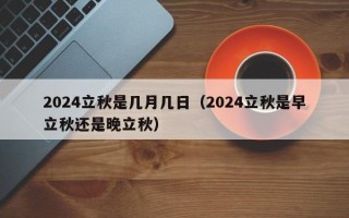 2024立秋是几月几日（2024立秋是早立秋还是晚立秋）