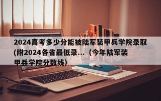 2024高考多少分能被陆军装甲兵学院录取(附2024各省最低录...（今年陆军装甲兵学院分数线）