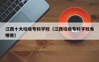 江西十大垃圾专科学校（江西垃圾专科学校有哪些）