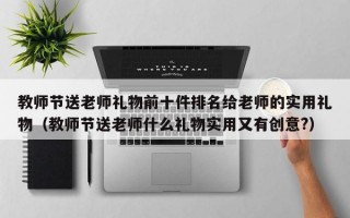 教师节送老师礼物前十件排名给老师的实用礼物（教师节送老师什么礼物实用又有创意?）