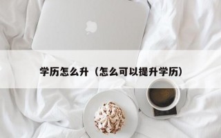 学历怎么升（怎么可以提升学历）