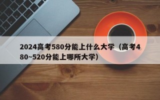 2024高考580分能上什么大学（高考480~520分能上哪所大学）