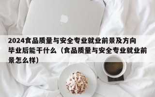 2024食品质量与安全专业就业前景及方向毕业后能干什么（食品质量与安全专业就业前景怎么样）