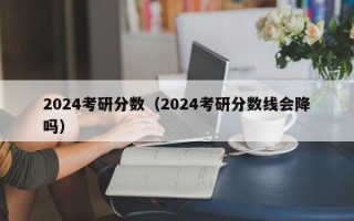 2024考研分数（2024考研分数线会降吗）