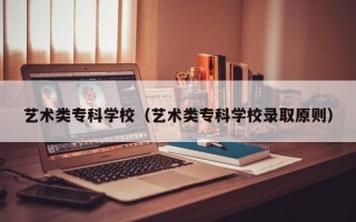 艺术类专科学校（艺术类专科学校录取原则）