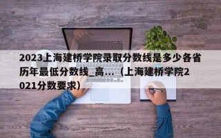 2023上海建桥学院录取分数线是多少各省历年最低分数线_高...（上海建桥学院2021分数要求）