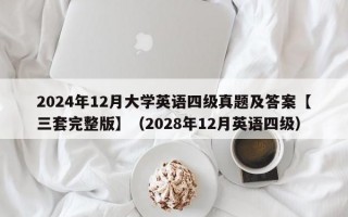 2024年12月大学英语四级真题及答案【三套完整版】（2028年12月英语四级）