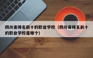 四川省排名前十的职业学校（四川省排名前十的职业学校是哪个）