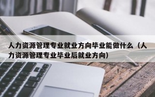 人力资源管理专业就业方向毕业能做什么（人力资源管理专业毕业后就业方向）