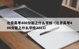 北京高考400分能上什么学校（北京高考400分能上什么学校2023）