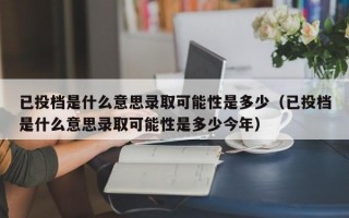 已投档是什么意思录取可能性是多少（已投档是什么意思录取可能性是多少今年）