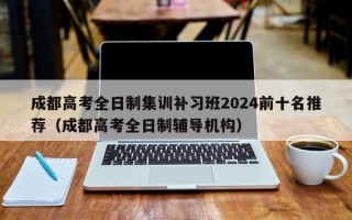 成都高考全日制集训补习班2024前十名推荐（成都高考全日制辅导机构）