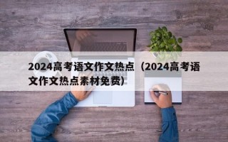 2024高考语文作文热点（2024高考语文作文热点素材免费）