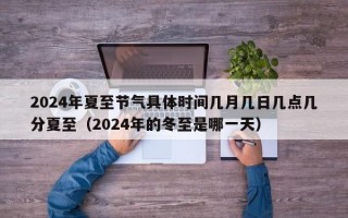 2024年夏至节气具体时间几月几日几点几分夏至（2024年的冬至是哪一天）