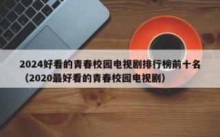 2024好看的青春校园电视剧排行榜前十名（2020最好看的青春校园电视剧）