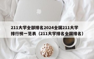 211大学全部排名2024全国211大学排行榜一览表（211大学排名全国排名）