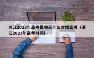 浙江2023年高考是哪天什么时候高考（浙江2023年高考时间）