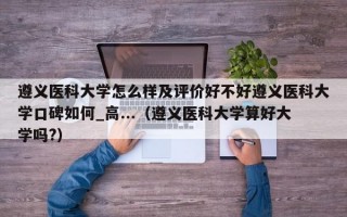 遵义医科大学怎么样及评价好不好遵义医科大学口碑如何_高...（遵义医科大学算好大学吗?）