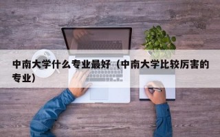 中南大学什么专业最好（中南大学比较厉害的专业）