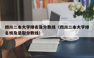 四川二本大学排名及分数线（四川二本大学排名榜及录取分数线）