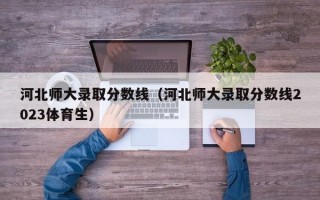 河北师大录取分数线（河北师大录取分数线2023体育生）