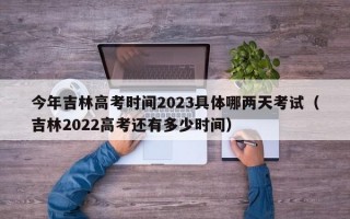 今年吉林高考时间2023具体哪两天考试（吉林2022高考还有多少时间）