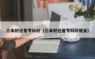 三本好还是专科好（三本好还是专科好就业）