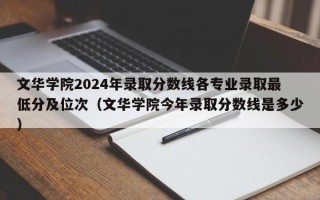 文华学院2024年录取分数线各专业录取最低分及位次（文华学院今年录取分数线是多少）