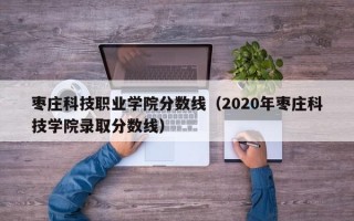 枣庄科技职业学院分数线（2020年枣庄科技学院录取分数线）