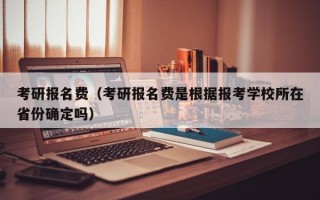 考研报名费（考研报名费是根据报考学校所在省份确定吗）