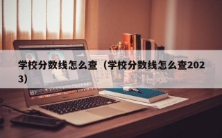 学校分数线怎么查（学校分数线怎么查2023）